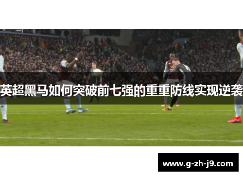 英超黑马如何突破前七强的重重防线实现逆袭 英超黑马如何突破前七强的重重防线实现逆袭