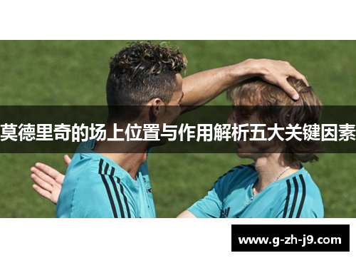 莫德里奇的场上位置与作用解析五大关键因素 莫德里奇的场上位置与作用解析五大关键因素