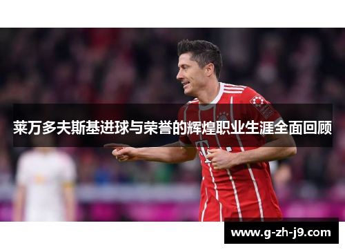 莱万多夫斯基进球与荣誉的辉煌职业生涯全面回顾 莱万多夫斯基进球与荣誉的辉煌职业生涯全面回顾