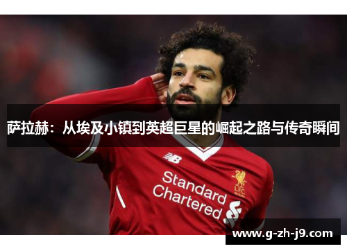 萨拉赫：从埃及小镇到英超巨星的崛起之路与传奇瞬间