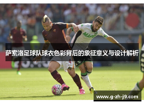 萨索洛足球队球衣色彩背后的象征意义与设计解析 萨索洛足球队球衣色彩背后的象征意义与设计解析