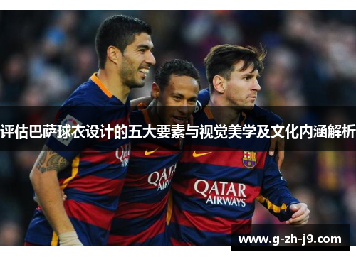 评估巴萨球衣设计的五大要素与视觉美学及文化内涵解析 评估巴萨球衣设计的五大要素与视觉美学及文化内涵解析