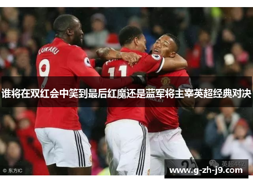 谁将在双红会中笑到最后红魔还是蓝军将主宰英超经典对决 谁将在双红会中笑到最后红魔还是蓝军将主宰英超经典对决