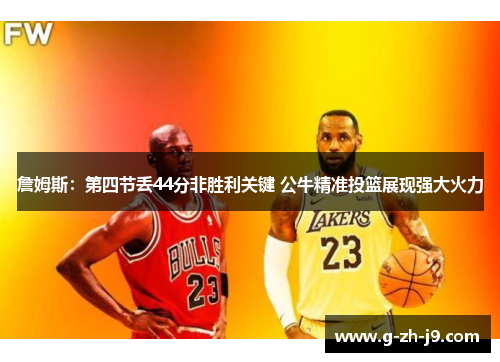 詹姆斯:第四节丢44分非胜利关键 公牛精准投篮展现强大火力 詹姆斯:第四节丢44分非胜利关键 公牛精准投篮展现强大火力