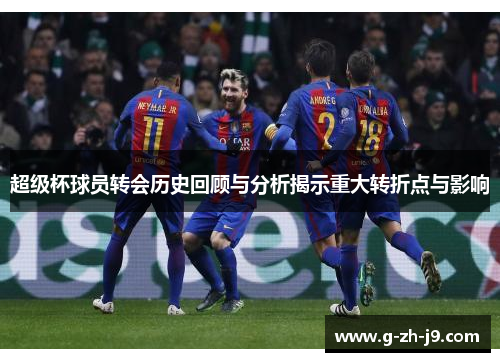 超级杯球员转会历史回顾与分析揭示重大转折点与影响 超级杯球员转会历史回顾与分析揭示重大转折点与影响