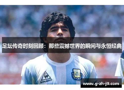 足坛传奇时刻回顾:那些震撼世界的瞬间与永恒经典 足坛传奇时刻回顾:那些震撼世界的瞬间与永恒经典
