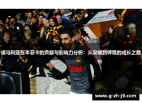 迪马利亚在本菲卡的贡献与影响力分析:从突破到辉煌的成长之路 迪马利亚在本菲卡的贡献与影响力分析:从突破到辉煌的成长之路