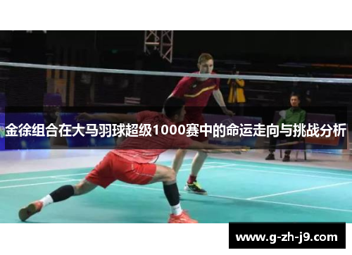 金徐组合在大马羽球超级1000赛中的命运走向与挑战分析
