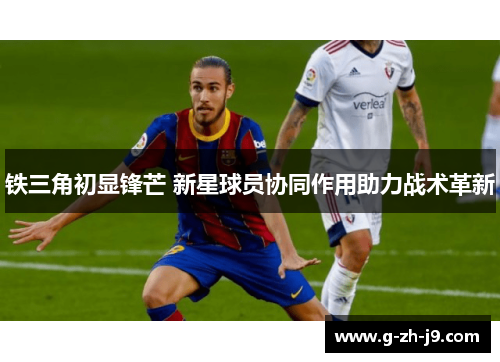 铁三角初显锋芒 新星球员协同作用助力战术革新 铁三角初显锋芒 新星球员协同作用助力战术革新