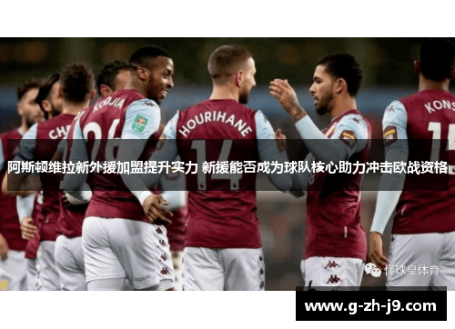 阿斯顿维拉新外援加盟提升实力 新援能否成为球队核心助力冲击欧战资格 阿斯顿维拉新外援加盟提升实力 新援能否成为球队核心助力冲击欧战资格