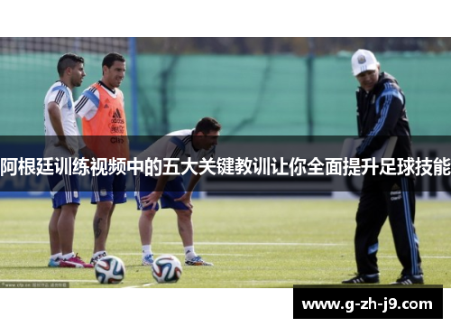 阿根廷训练视频中的五大关键教训让你全面提升足球技能 阿根廷训练视频中的五大关键教训让你全面提升足球技能