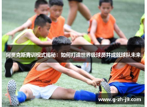 阿贾克斯青训模式揭秘:如何打造世界级球员并成就球队未来 阿贾克斯青训模式揭秘:如何打造世界级球员并成就球队未来