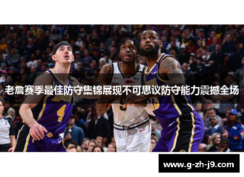 老詹赛季最佳防守集锦展现不可思议防守能力震撼全场