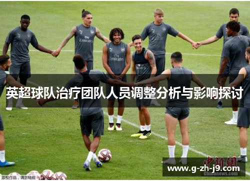 英超球队治疗团队人员调整分析与影响探讨 英超球队治疗团队人员调整分析与影响探讨