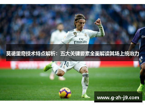 莫德里奇技术特点解析:五大关键要素全面解读其场上统治力 莫德里奇技术特点解析:五大关键要素全面解读其场上统治力