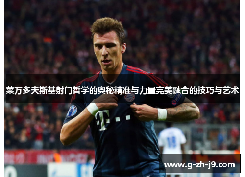 莱万多夫斯基射门哲学的奥秘精准与力量完美融合的技巧与艺术 莱万多夫斯基射门哲学的奥秘精准与力量完美融合的技巧与艺术