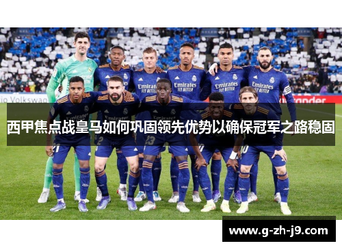 西甲焦点战皇马如何巩固领先优势以确保冠军之路稳固