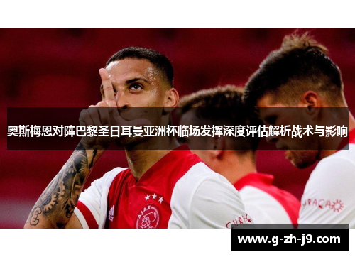 奥斯梅恩对阵巴黎圣日耳曼亚洲杯临场发挥深度评估解析战术与影响