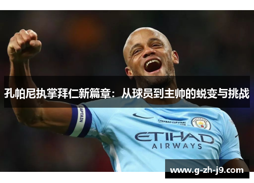 孔帕尼执掌拜仁新篇章：从球员到主帅的蜕变与挑战