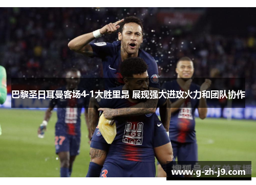 巴黎圣日耳曼客场4-1大胜里昂 展现强大进攻火力和团队协作