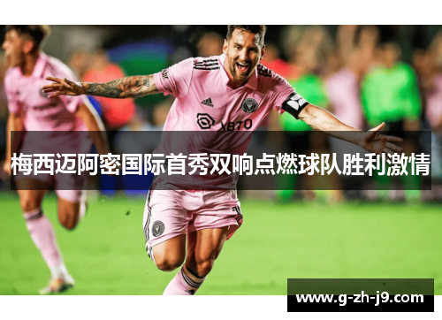 梅西迈阿密国际首秀双响点燃球队胜利激情