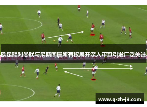 欧足联对曼联与尼斯同属所有权展开深入审查引发广泛关注