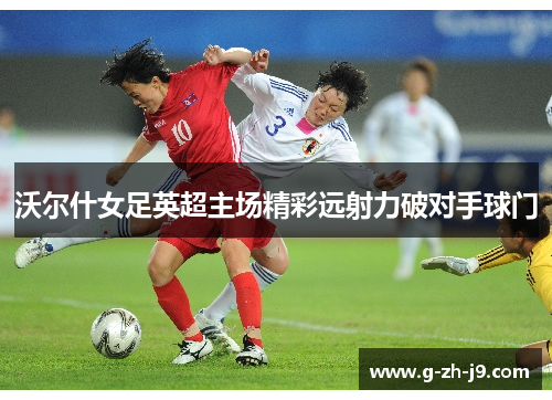 沃尔什女足英超主场精彩远射力破对手球门