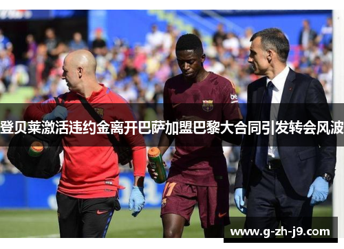 登贝莱激活违约金离开巴萨加盟巴黎大合同引发转会风波