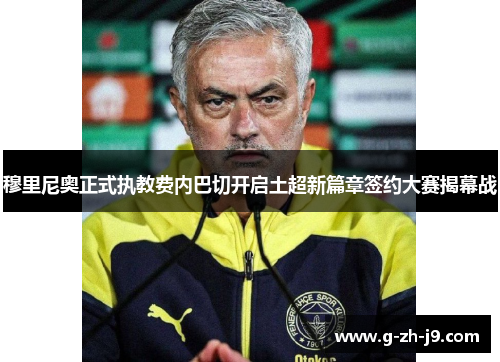 穆里尼奥正式执教费内巴切开启土超新篇章签约大赛揭幕战