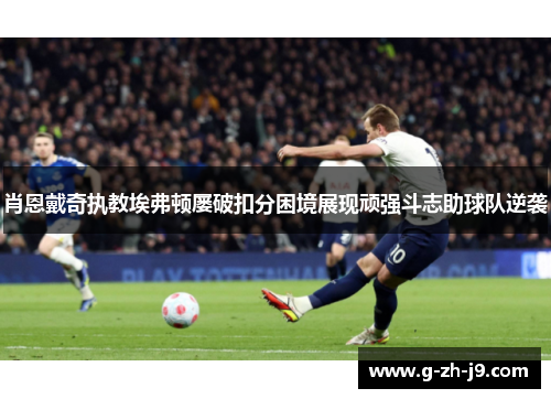 肖恩戴奇执教埃弗顿屡破扣分困境展现顽强斗志助球队逆袭