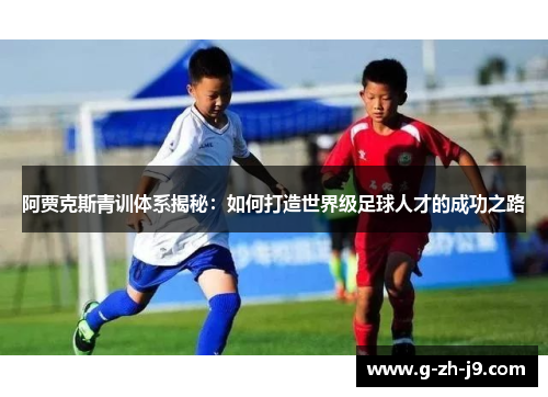 阿贾克斯青训体系揭秘：如何打造世界级足球人才的成功之路
