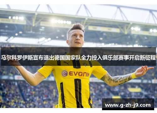马尔科罗伊斯宣布退出德国国家队全力投入俱乐部赛事开启新征程