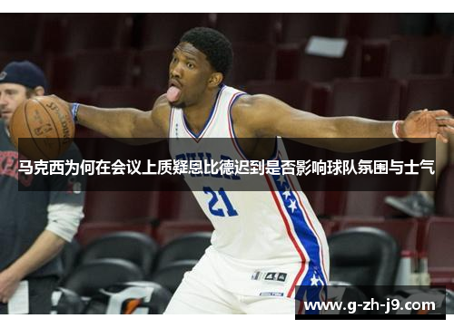 马克西为何在会议上质疑恩比德迟到是否影响球队氛围与士气