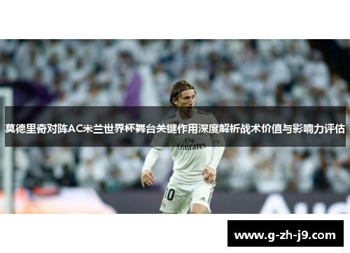 莫德里奇对阵AC米兰世界杯舞台关键作用深度解析战术价值与影响力评估 莫德里奇对阵AC米兰世界杯舞台关键作用深度解析战术价值与影响力评估