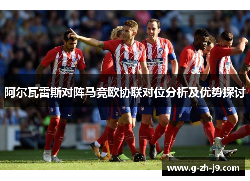 阿尔瓦雷斯对阵马竞欧协联对位分析及优势探讨 阿尔瓦雷斯对阵马竞欧协联对位分析及优势探讨