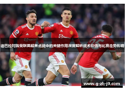 迪巴拉对阵曼联英超焦点战中的关键作用深度解析战术价值与比赛走势影响 迪巴拉对阵曼联英超焦点战中的关键作用深度解析战术价值与比赛走势影响