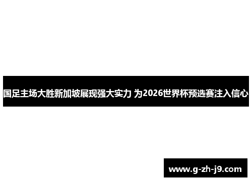 国足主场大胜新加坡展现强大实力 为2026世界杯预选赛注入信心 国足主场大胜新加坡展现强大实力 为2026世界杯预选赛注入信心