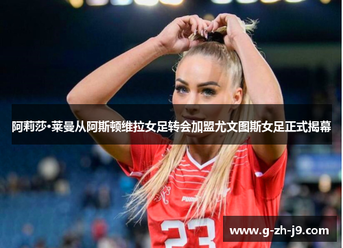 阿莉莎·莱曼从阿斯顿维拉女足转会加盟尤文图斯女足正式揭幕 阿莉莎·莱曼从阿斯顿维拉女足转会加盟尤文图斯女足正式揭幕