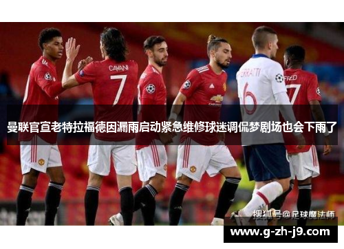 曼联官宣老特拉福德因漏雨启动紧急维修球迷调侃梦剧场也会下雨了 曼联官宣老特拉福德因漏雨启动紧急维修球迷调侃梦剧场也会下雨了