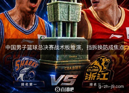 中国男子篮球总决赛战术板推演,挡拆换防成焦点 中国男子篮球总决赛战术板推演,挡拆换防成焦点