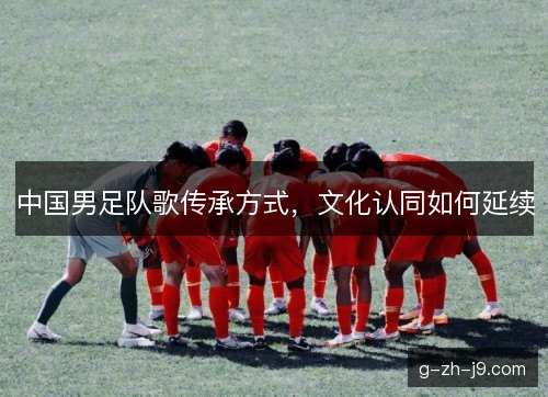 中国男足队歌传承方式，文化认同如何延续